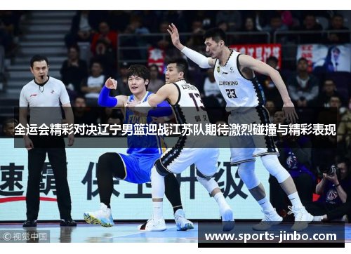 全运会精彩对决辽宁男篮迎战江苏队期待激烈碰撞与精彩表现